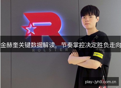 金赫奎关键数据解读，节奏掌控决定胜负走向