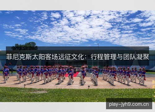 菲尼克斯太阳客场远征文化：行程管理与团队凝聚